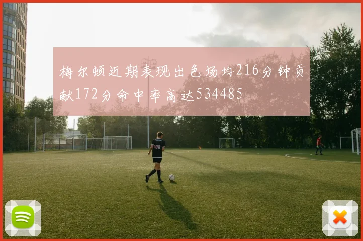 梅尔顿近期表现出色场均216分钟贡献172分命中率高达534485