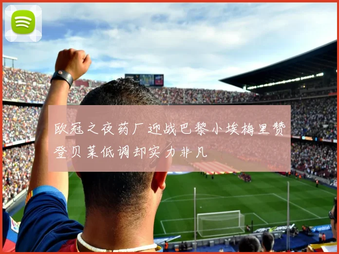 欧冠之夜药厂迎战巴黎小埃梅里赞登贝莱低调却实力非凡