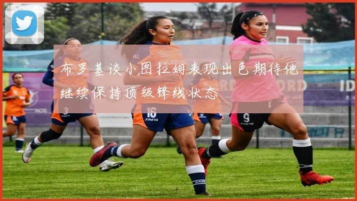 布罗基谈小图拉姆表现出色期待他继续保持顶级锋线状态