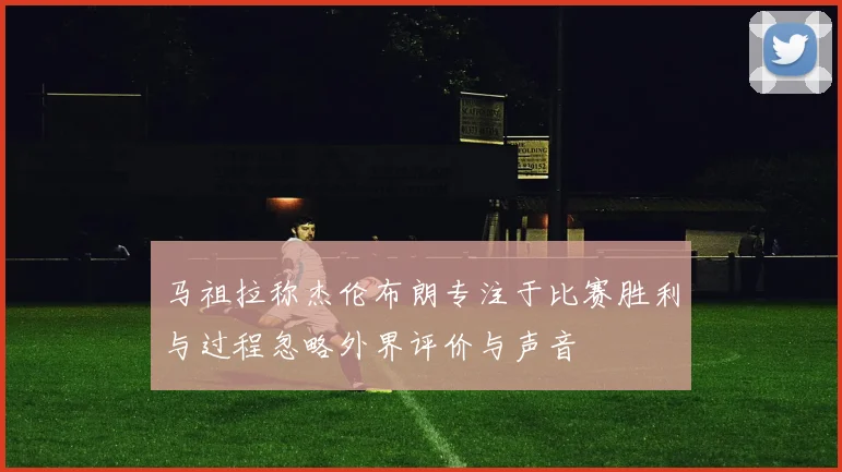 马祖拉称杰伦布朗专注于比赛胜利与过程忽略外界评价与声音