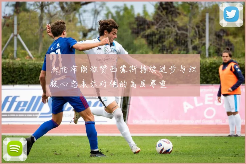 杰伦布朗称赞西蒙斯持续进步与积极心态表示对他的高度尊重