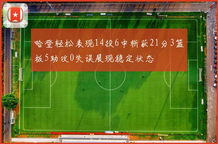 哈登轻松表现14投6中斩获21分3篮板5助攻0失误展现稳定状态