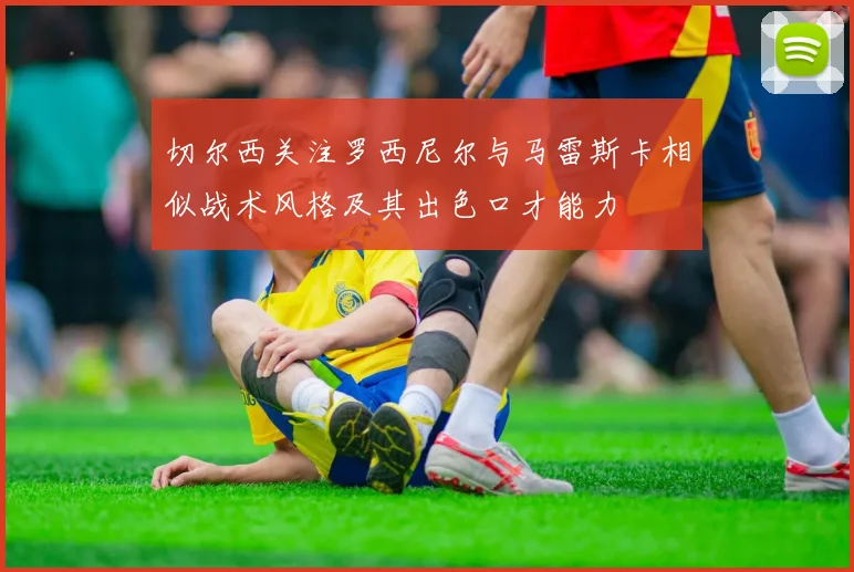 切尔西关注罗西尼尔与马雷斯卡相似战术风格及其出色口才能力