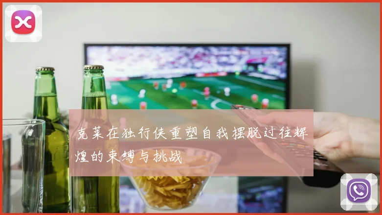 克莱在独行侠重塑自我摆脱过往辉煌的束缚与挑战
