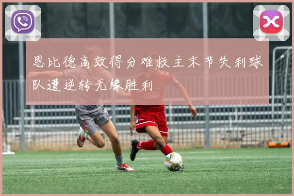 恩比德高效得分难救主末节失利球队遭逆转无缘胜利