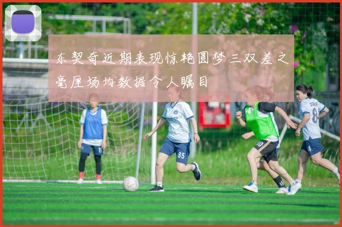 东契奇近期表现惊艳圆梦三双差之毫厘场均数据令人瞩目