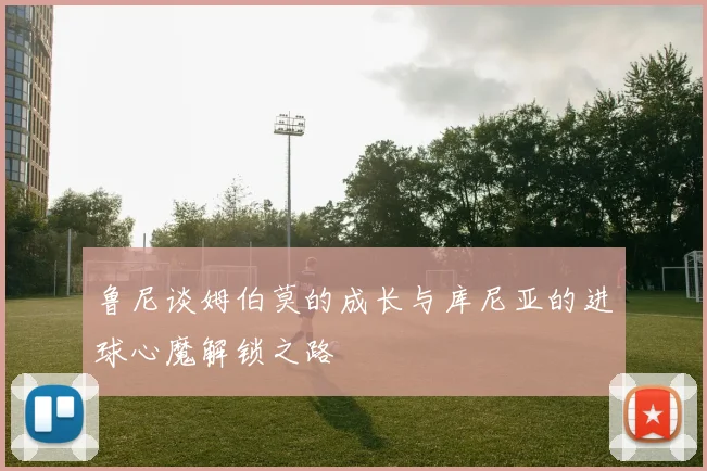 鲁尼谈姆伯莫的成长与库尼亚的进球心魔解锁之路