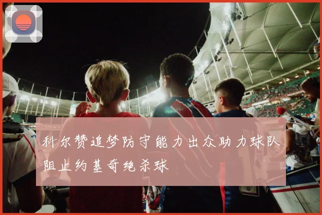 科尔赞追梦防守能力出众助力球队阻止约基奇绝杀球