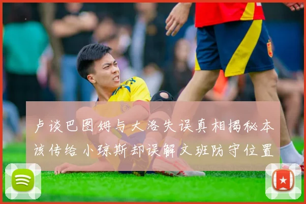卢谈巴图姆与大洛失误真相揭秘本该传给小琼斯却误解文班防守位置