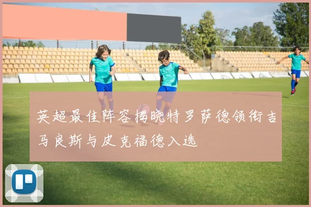 英超最佳阵容揭晓特罗萨德领衔吉马良斯与皮克福德入选