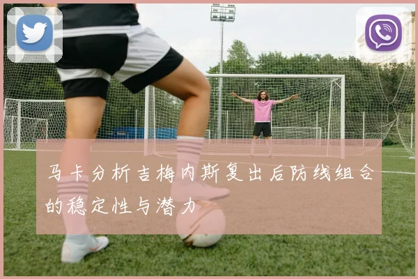 马卡分析吉梅内斯复出后防线组合的稳定性与潜力