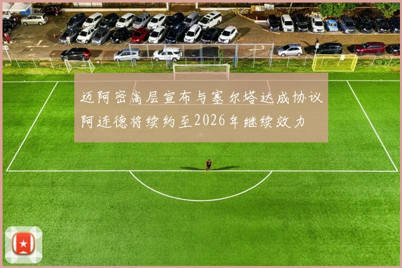 迈阿密高层宣布与塞尔塔达成协议阿连德将续约至2026年继续效力