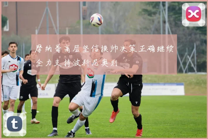 摩纳哥高层坚信换帅决策正确继续全力支持波科尼奥利